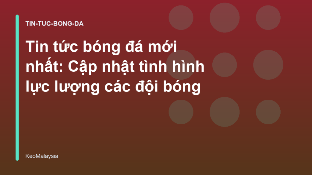 Tin tức bóng đá mới nhất: Cập nhật tình hình lực lượng các đội bóng